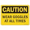 Signmission OSHA Caution Sign, Wear Goggles At All Times, 18in X 12in Rigid Plastic, 12" H, 18" W, Landscape OS-CS-P-1218-L-19255 - alternate 1